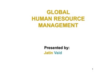 1 
GLOBAL 
HUMAN RESOURCE 
MANAGEMENT 
Presented by: 
Jatin Vaid 
 