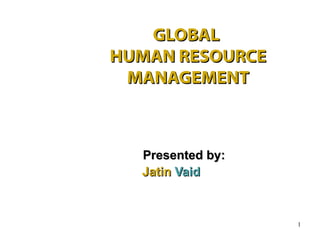 GLOBAL
HUMAN RESOURCE
 MANAGEMENT



  Presented by:
  Jatin Vaid



                  1
 