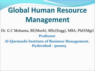 Global Human Resource
Management
Dr. G C Mohanta, BE(Mech), MSc(Engg), MBA, PhD(Mgt)
Professor
Al-Qurmoshi Institute of Business Management,
Hyderabad - 500005
1
 