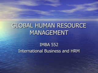 GLOBAL HUMAN RESOURCE MANAGEMENT IMBA 552 International Business and HRM 