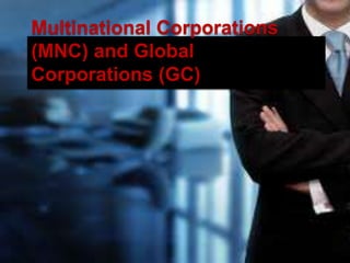 Multinational Corporations
(MNC) and Global
Corporations (GC)
 