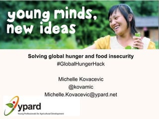 Solving global hunger and food insecurity
#GlobalHungerHack
Michelle Kovacevic
@kovamic
Michelle.Kovacevic@ypard.net
 