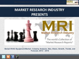 MARKET RESEARCH INDUSTRY
PRESENTS
Global HVAC Equipment Market - Industry Analysis, Size, Share, Growth, Trends, and Forecast, 2012 – 2018Global HVAC Equipment Market - Industry Analysis, Size, Share, Growth, Trends, and Forecast, 2012 – 2018
Global HVAC Equipment Market - Industry Analysis, Size, Share, Growth, Trends, and
Forecast, 2012 – 2018
 