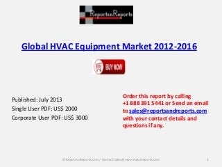 Global HVAC Equipment Market 2012-2016
Published: July 2013
Single User PDF: US$ 2000
Corporate User PDF: US$ 3000
Order this report by calling
+1 888 391 5441 or Send an email
to sales@reportsandreports.com
with your contact details and
questions if any.
1© ReportsnReports.com / Contact sales@reportsandreports.com
 