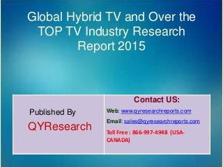 Global Hybrid TV and Over the
TOP TV Industry Research
Report 2015
Published By
QYResearch
Contact US:
Web: www.qyresearchreports.com
Email: sales@qyresearchreports.com
Toll Free : 866-997-4948 (USA-
CANADA)
 