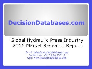 DecisionDatabases.com
Global Hydraulic Press Industry
2016 Market Research Report
Email: sales@decisiondatabases.com
Contact No: +91 99 28 237112
Web: www.decisiondatabases.com
 