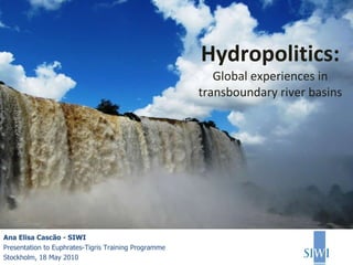 Hydropolitics: Global experiences in transboundary river basins Ana Elisa Cascão - SIWI Presentation to Euphrates-Tigris Training Programme  Stockholm, 18 May 2010 
