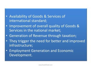 • Availability of Goods & Services of
international standard;
• Improvement of overall quality of Goods &
Services in the national market;
• Generation of Revenue through taxation;
• They trigger the need for better and improved
infrastructure;
• Employment Generation and Economic
Development.
www.StudsPlanet.com
 