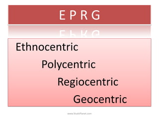 E P R G
Ethnocentric
Polycentric
Regiocentric
Geocentric
www.StudsPlanet.com
 
