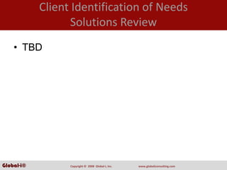 Client Identification of Needs
                   Solutions Review
    • TBD




Global-i©         Copyright ©  2008  Global‐i, Inc.   www.globaliconsulting.com
 
