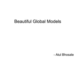 Beautiful Global Models
- Atul Bhosale
 