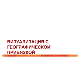 ВИЗУАЛИЗАЦИЯ С
ГЕОГРАФИЧЕСКОЙ
ПРИВЯЗКОЙ
 