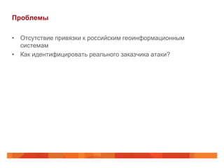 Проблемы

• Отсутствие привязки к российским геоинформационным
  системам
• Как идентифицировать реального заказчика атаки?
 