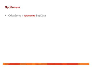 Проблемы

• Обработка и хранение Big Data
 