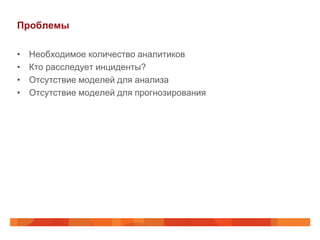 Проблемы

•   Необходимое количество аналитиков
•   Кто расследует инциденты?
•   Отсутствие моделей для анализа
•   Отсутствие моделей для прогнозирования
 