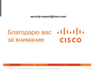 security-request@cisco.com




Благодарю вас
за внимание



BRKSEC-1065   © Cisco и (или) дочерние компании, 2011 г. Все права защищены. Общедоступная информация Cisco   49
 