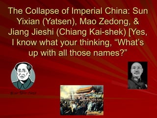 The Collapse of Imperial China: Sun
Yixian (Yatsen), Mao Zedong, &
Jiang Jieshi (Chiang Kai-shek) [Yes,
I know what your thinking, “What’s
up with all those names?”
 