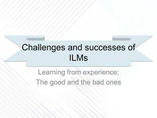 Challenges and successes of
ILMs
Learning from experience;
The good and the bad ones
 