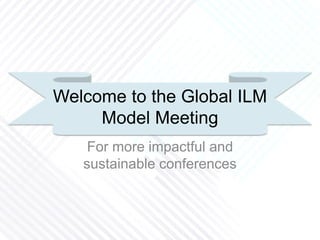 Welcome to the Global ILM
Model Meeting
For more impactful and
sustainable conferences
 