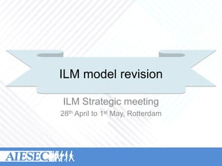 ILM model revision
ILM Strategic meeting
28th April to 1st May, Rotterdam
 
