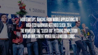 1400STARTUPS,RANGINGFROMMOBILEAPPLICATIONSTO
HIGH-TECHHARDWAREATTENDEDSLUSH 2014. 
THEWINNEROFTHE“SLUSH100”PITCHINGCOMPETITION
WONANINVESTMENTWORTHHALFAMILLIONEUROS.
 