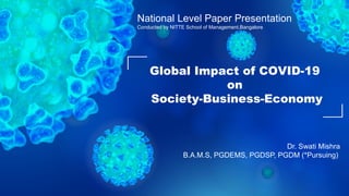 Global Impact of COVID-19
on
Society-Business-Economy
National Level Paper Presentation
Conducted by NITTE School of Management,Bangalore
Dr. Swati Mishra
B.A.M.S, PGDEMS, PGDSP, PGDM (*Pursuing)
 