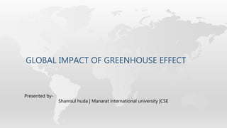 GLOBAL IMPACT OF GREENHOUSE EFFECT
Presented by-
Shamsul huda | Manarat international university |CSE
 