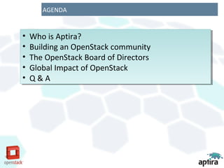 AGENDA


•• Who is Aptira?
   Who is Aptira?
•• Building an OpenStack community
   Building an OpenStack community
•• The OpenStack Board of Directors
   The OpenStack Board of Directors
•• Global Impact of OpenStack
   Global Impact of OpenStack
•• Q & A
   Q&A
 