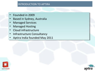 INTRODUCTION TO APTIRA


••   Founded in 2009
      Founded in 2009
••   Based in Sydney, Australia
      Based in Sydney, Australia
••   Managed Services
      Managed Services
••   Managed Hosting
      Managed Hosting
••   Cloud infrastructure
      Cloud infrastructure
••   Infrastructure Consultancy
      Infrastructure Consultancy
••   Aptira India founded May 2011
      Aptira India founded May 2011
 