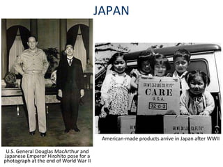 JAPAN
U.S. General Douglas MacArthur and
Japanese Emperor Hirohito pose for a
photograph at the end of World War II
American-made products arrive in Japan after WWII
 