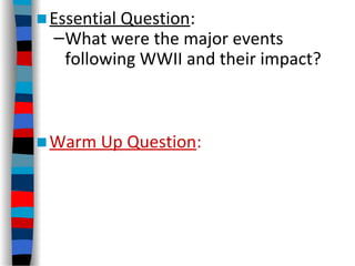 ■Essential Question:
–What were the major events
following WWII and their impact?
■Warm Up Question:
 