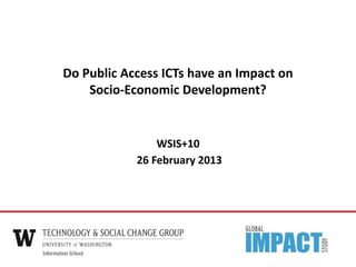 WSIS+10
26 February 2013
Do Public Access ICTs have an Impact on
Socio-Economic Development?
 