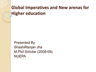 Global Imperatives and New arenas for Higher education Presented By ShashiRanjanJha M.Phil Scholar (2008-09) NUEPA 
