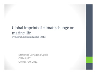 Global	imprint	of	climate	change	on	
marine	life
By:	Elvira	S.	Poloczanska	et	al.	(2013)

Marianne Cartagena Colón
CIAM 6117
October 30, 2013

 