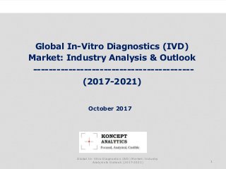 Industry Research by Koncept Analytics
1
October 2017
Global In-Vitro Diagnostics (IVD)
Market: Industry Analysis & Outlook
-----------------------------------------
(2017-2021)
Global In- Vitro Diagnostics (IVD) Market: Industry
Analysis & Outlook (2017-2021)
 