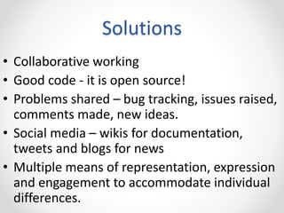 Solutions
• Collaborative working
• Good code - it is open source!
• Problems shared – bug tracking, issues raised,
commen...
