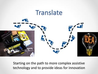 Translate
Starting on the path to more complex assistive
technology and to provide ideas for innovation
 