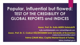 Popular, influential but flawed:
TEST OF THE CREDIBILITY OF
GLOBAL REPORTS and INDICES
Assoc. Prof. Dr. Kutlu MERİH DataLabTR
kutlu.merih@datalabtr.com, kutmerih@gmail.com
Assoc. Prof. Dr. C. Coskun KÜÇÜKÖZMEN İzmir University of Economics
coskun.kucukozmen@ieu.edu.tr
Fatma ÇINAR Mba, Capital Market Board of Turkey,
fatma.cinar@spk.gov.tr
 