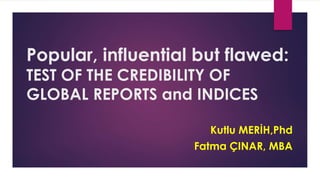 Popular, influential but flawed:
TEST OF THE CREDIBILITY OF
GLOBAL REPORTS and INDICES
Kutlu MERİH,Phd
Fatma ÇINAR, MBA
 