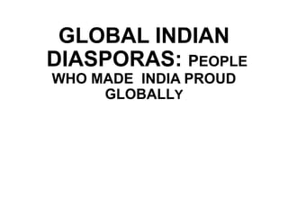 GLOBAL INDIAN
DIASPORAS: PEOPLE
WHO MADE INDIA PROUD
GLOBALLY
 