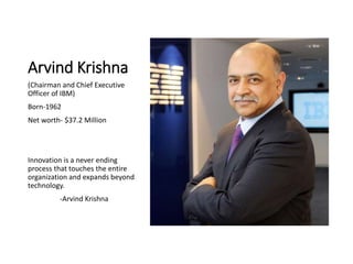 Arvind Krishna
(Chairman and Chief Executive
Officer of IBM)
Born-1962
Net worth- $37.2 Million
Innovation is a never endi...