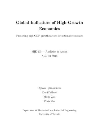 Global Indicators of High-Growth
Economies
Predicting high GDP growth factors for national economies
MIE 465 — Analytics in Action
April 13, 2018
Oghosa Igbinakenzua
Kamil Yilanci
Minja Zhu
Chris Zhu
Department of Mechanical and Industrial Engineering
University of Toronto
 