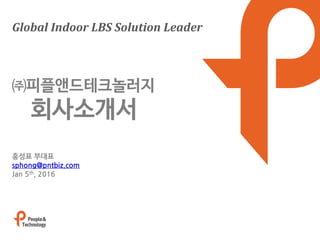 Global Indoor LBS Solution Leader
홍성표 부대표
sphong@pntbiz.com
Jan 5th, 2016
㈜피플앤드테크놀러지
회사소개서
 