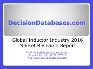 DecisionDatabases.com
Global Inductor Industry 2016
Market Research Report
Email: sales@decisiondatabases.com
Contact No: +91 99 28 237112
Web: www.decisiondatabases.com
 