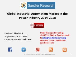 Global Industrial Automation Market in the
Power Industry 2014-2018
Order this report by calling
+1 888 391 5441 or Send an email
to sales@sandlerresearch.org
with your contact details and
questions if any.
1© SandlerResearch.org/ Contact sales@sandlerresearch.org
Published: May 2014
Single User PDF: US$ 2500
Corporate User PDF: US$ 3500
 