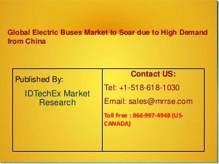 Global Electric Buses Market to Soar due to High Demand
from China
Published By:
IDTechEx Market
Research
Contact US:
Tel: +1-518-618-1030
Email: sales@mrrse.com
Toll Free : 866-997-4948 (US-
CANADA)
 