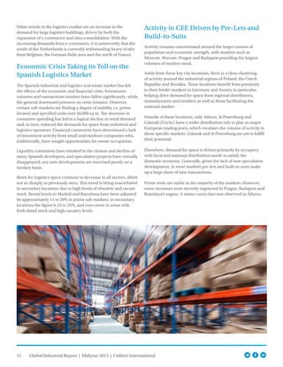 11 Global Industrial Report | Midyear 2013 | Colliers International
Other trends in the logistics market are an increase in the
demand for large logistics buildings, driven by both the
expansion of e-commerce and sites consolidation. With the
increasing demands from e-commerce, it is noteworthy that the
south of the Netherlands is currently withstanding heavy rivalry
from Belgium, the German Ruhr area and the north of France.
Economic Crisis Taking its Toll on the
Spanish Logistics Market
The Spanish industrial and logistics real estate market has felt
the effects of the economic and financial crisis. Investment
volumes and transactions number have fallen significantly, while
the general downward pressure on rents remains. However,
certain sub-markets are finding a degree of stability i.e. prime
located and specified units over 20,000 sq m. The decrease in
consumer spending has led to a logical decline in retail demand
and, in turn, reduced the demands for space from industrial and
logistics operators. Financial constraints have determined a lack
of investment activity from small and medium companies who,
traditionally, have sought opportunities for owner occupation.
Liquidity constraints have resulted in the closure and decline of
many Spanish developers, and speculative projects have virtually
disappeared; any new developments are exercised purely on a
turnkey basis.
Rents for logistics space continue to decrease in all sectors, albeit
not as sharply as previously seen. This trend is being exacerbated
in secondary locations due to high levels of obsolete and vacant
stock. Rental levels in Madrid and Barcelona have been adjusted
by approximately 15 to 20% in prime sub markets; in secondary
locations the figure is 25 to 35%, and even more in areas with
both dated stock and high vacancy levels
Activity in CEE Driven by Pre-Lets and
Build-to-Suits
Activity remains concentrated around the larger centers of
population and economic strength, with markets such as
Moscow, Warsaw, Prague and Budapest providing the largest
volumes of modern stock.
Aside from these key city locations, there is a clear clustering
of activity around the industrial regions of Poland, the Czech
Republic and Slovakia. These locations benefit from proximity
to their feeder markets in Germany and Austria in particular,
helping drive demand for space from regional distributors,
manufacturers and retailers as well as those facilitating the
national market.
Outside of these locations, only Athens, St Petersburg and
Gdansk (Tricity) have a wider distribution role to play as major
European trading ports, which escalates the volume of activity in
these specific markets. Gdansk and St Petersburg are yet to fulfill
their potential.
Elsewhere, demand for space is driven primarily by occupiers
with local and national distribution needs to satisfy the
domestic economy. Generally, given the lack of new speculative
development, in most markets pre-lets and built-to-suits make
up a large share of new transactions.
Prime rents are stable in the majority of the markets. However,
some increases were recently registered in Prague, Budapest and
Bratislava’s region. A minor correction was observed in Athens.
 