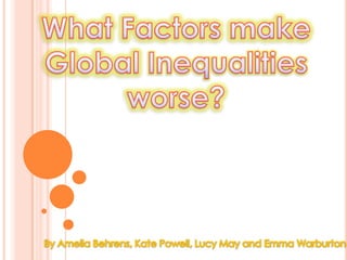 What Factors make Global Inequalities worse? By Amelia Behrens, Kate Powell, Lucy May and Emma Warburton 