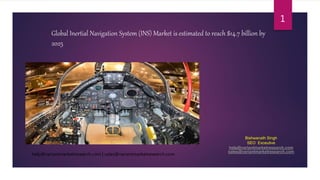 Global Inertial Navigation System (INS) Market is estimated to reach $14.7 billion by
2025
1
Bishwanath Singh
SEO Exceutive
help@variantmarketresearch.com
sales@variantmarketresearch.com
help@variantmarketresearch.com | sales@variantmarketresearch.com
 