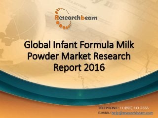 Global Infant Formula Milk
Powder Market Research
Report 2016
TELEPHONE: +1 (855) 711-1555
E-MAIL: help@researchbeam.com
 
